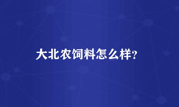 大北农饲料怎么样？