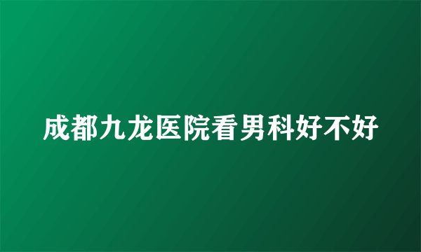 成都九龙医院看男科好不好