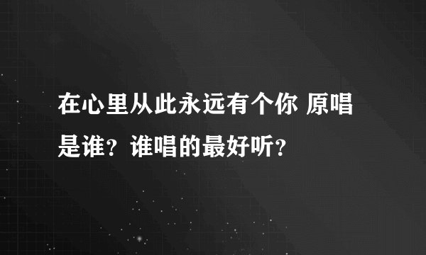 在心里从此永远有个你 原唱是谁？谁唱的最好听？