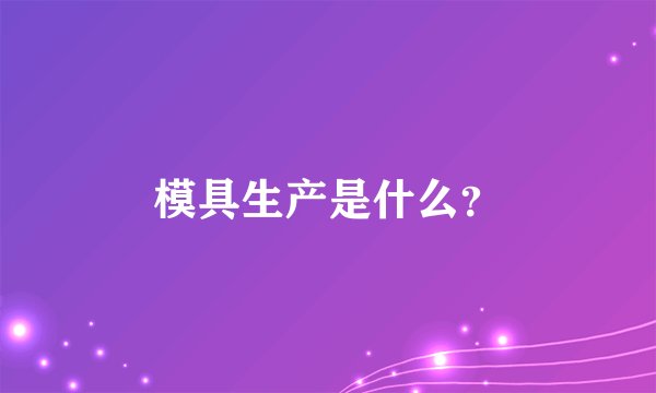 模具生产是什么？
