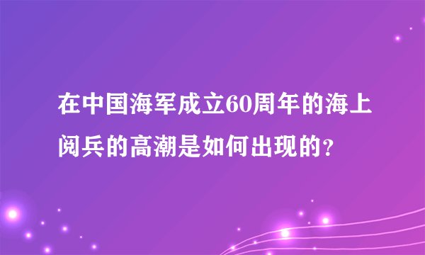 在中国海军成立60周年的海上阅兵的高潮是如何出现的？
