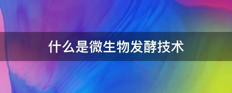 什么是微生物发酵技术