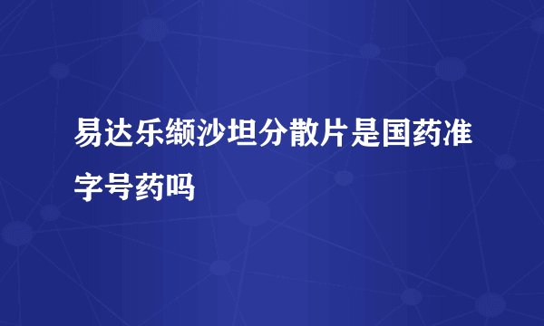 易达乐缬沙坦分散片是国药准字号药吗