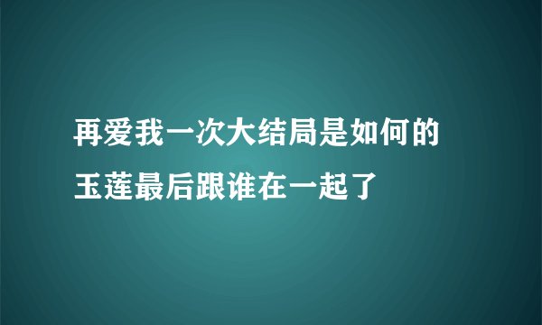 再爱我一次大结局是如何的 玉莲最后跟谁在一起了