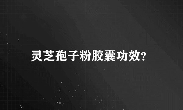 灵芝孢子粉胶囊功效？
