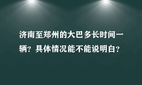 济南至郑州的大巴多长时间一辆？具体情况能不能说明白？
