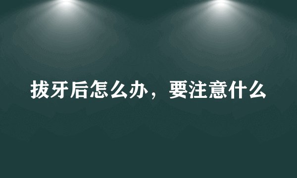 拔牙后怎么办,要注意什么