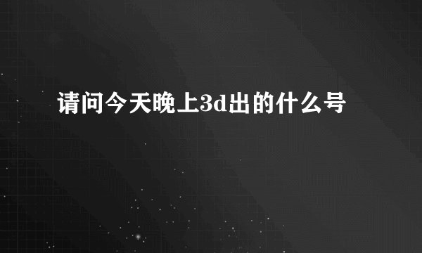 请问今天晚上3d出的什么号