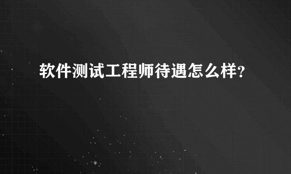 软件测试工程师待遇怎么样？