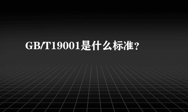 GB/T19001是什么标准？