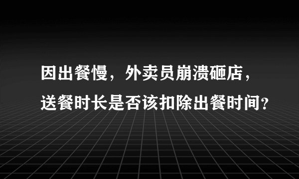 因出餐慢,外卖员崩溃砸店,送餐时长是否该扣除出餐时间?