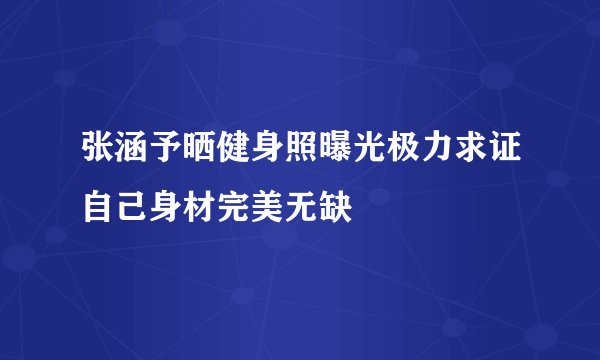 张涵予晒健身照曝光极力求证自己身材完美无缺