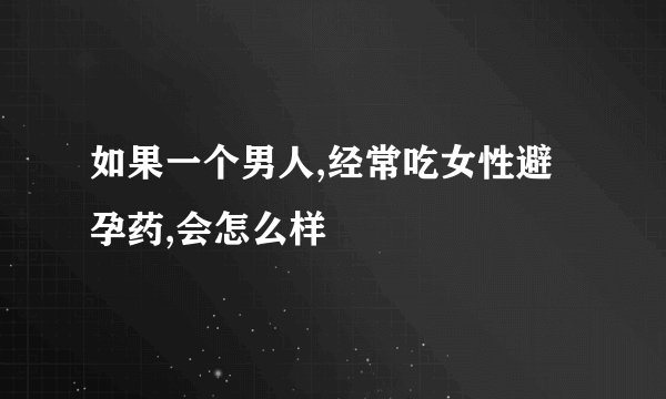 如果一个男人,经常吃女性避孕药,会怎么样