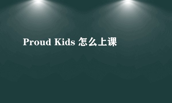 Proud Kids 怎么上课