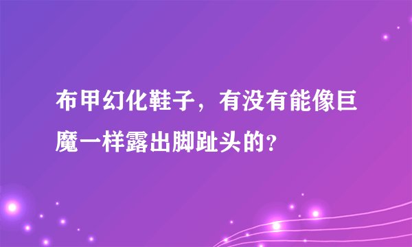 布甲幻化鞋子,有没有能像巨魔一样露出脚趾头的?