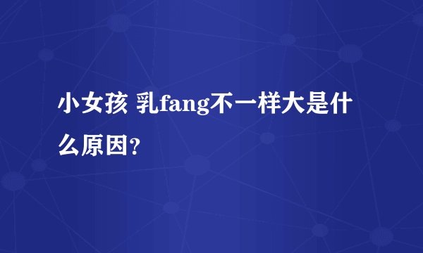 小女孩 乳fang不一样大是什么原因？