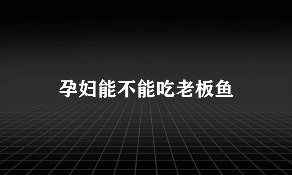 孕妇能不能吃老板鱼