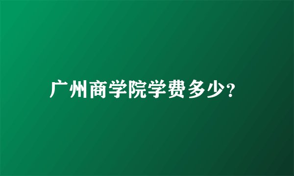 广州商学院学费多少？