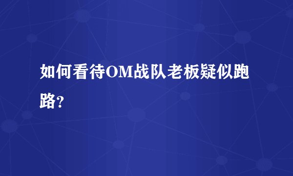 如何看待OM战队老板疑似跑路？