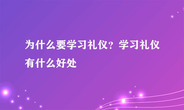 为什么要学习礼仪?学习礼仪有什么好处