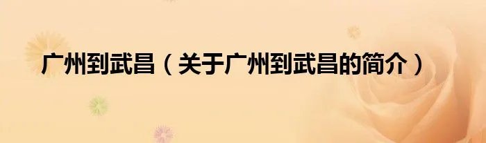 广州到武昌（关于广州到武昌的简介）