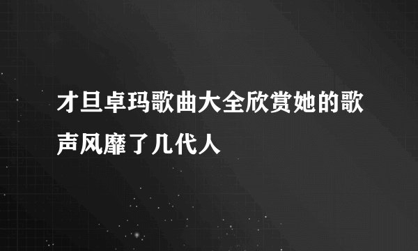 才旦卓玛歌曲大全欣赏她的歌声风靡了几代人