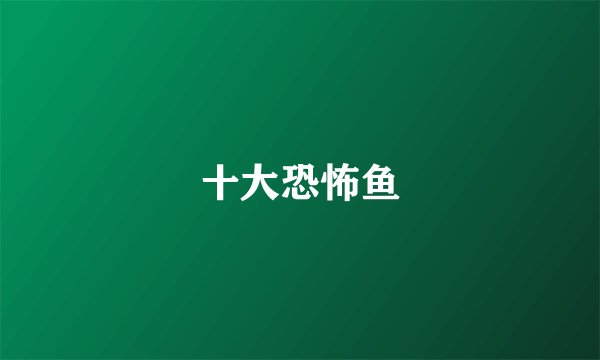 十大恐怖鱼
