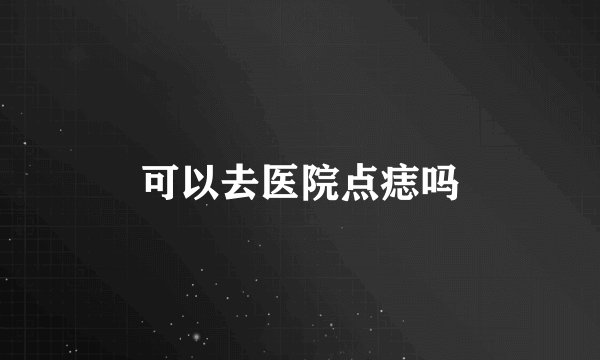 可以去医院点痣吗