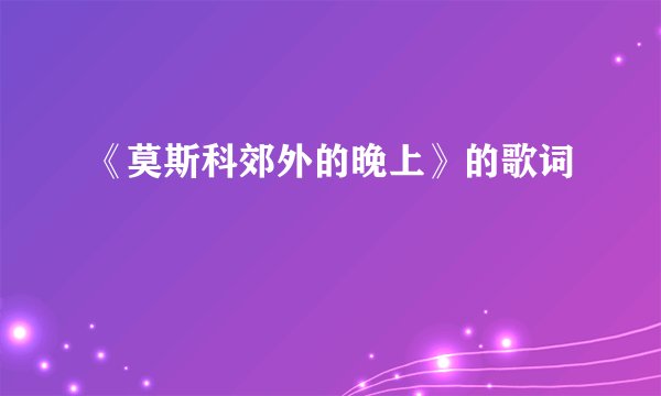 《莫斯科郊外的晚上》的歌词