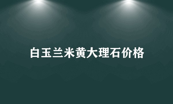 白玉兰米黄大理石价格