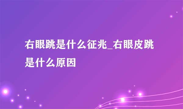 右眼跳是什么征兆_右眼皮跳是什么原因