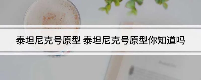 泰坦尼克号原型 泰坦尼克号原型你知道吗