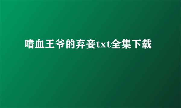 嗜血王爷的弃妾txt全集下载