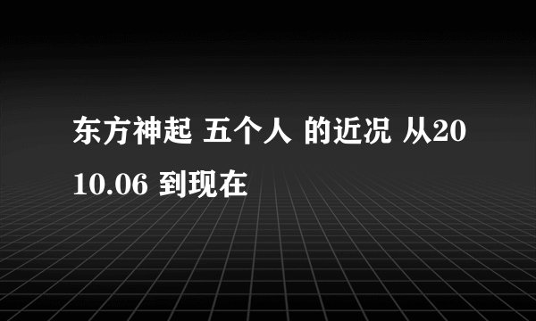 东方神起 五个人 的近况 从2010.06 到现在
