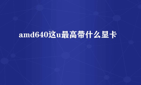 amd640这u最高带什么显卡