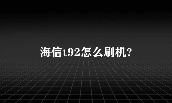 海信t92怎么刷机?