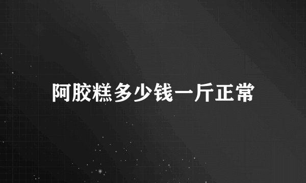 阿胶糕多少钱一斤正常