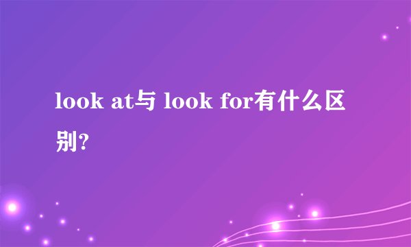 look at与 look for有什么区别?