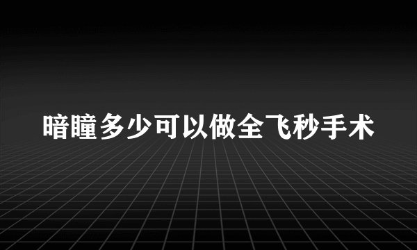 暗瞳多少可以做全飞秒手术
