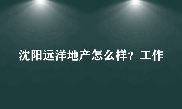 沈阳远洋地产怎么样？工作