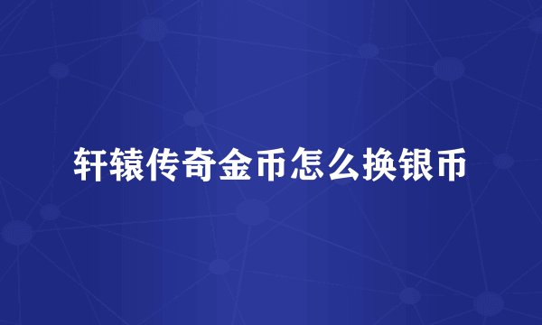 轩辕传奇金币怎么换银币