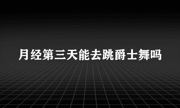 月经第三天能去跳爵士舞吗
