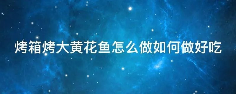 烤箱烤大黄花鱼怎么做如何做好吃