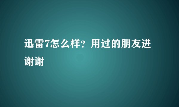 迅雷7怎么样？用过的朋友进 谢谢