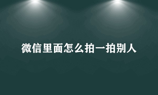 微信里面怎么拍一拍别人