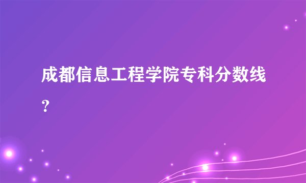 成都信息工程学院专科分数线？