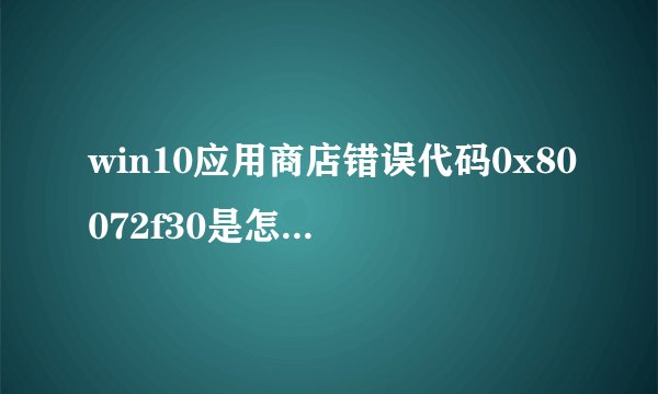 win10应用商店错误代码0x80072f30是怎么回事?