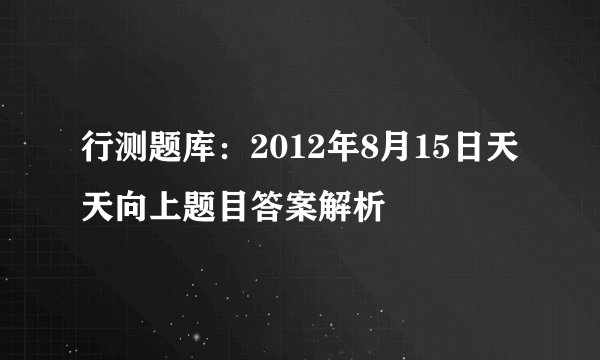 行测题库:2012年8月15日天天向上题目答案解析