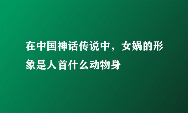 在中国神话传说中，女娲的形象是人首什么动物身