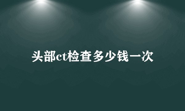 头部ct检查多少钱一次